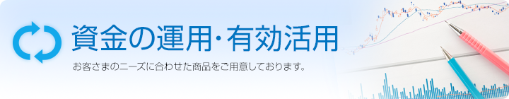 資金の運用・有効活用 お客さまのニーズに合わせた商品をご用意しております。