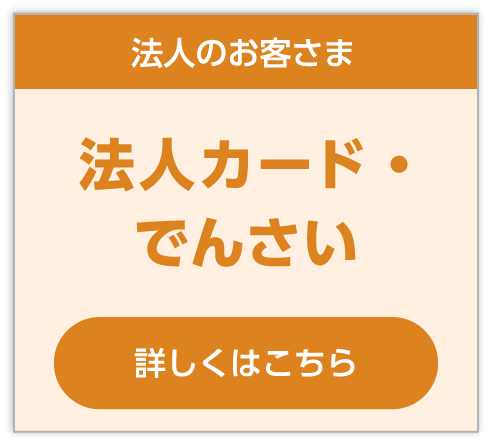 法人のお客さま/法人カード・でんさい。詳しくはこちら
