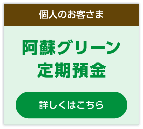 個人のお客さま/阿蘇グリーン定期預金。詳しくはこちら