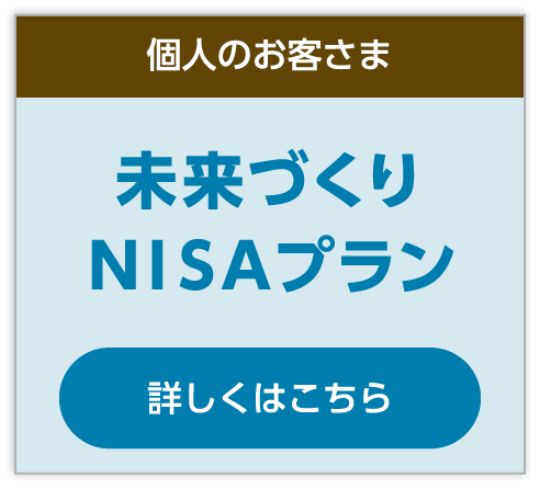 個人のお客さま/未来づくりNISAプラン。詳しくはこちら