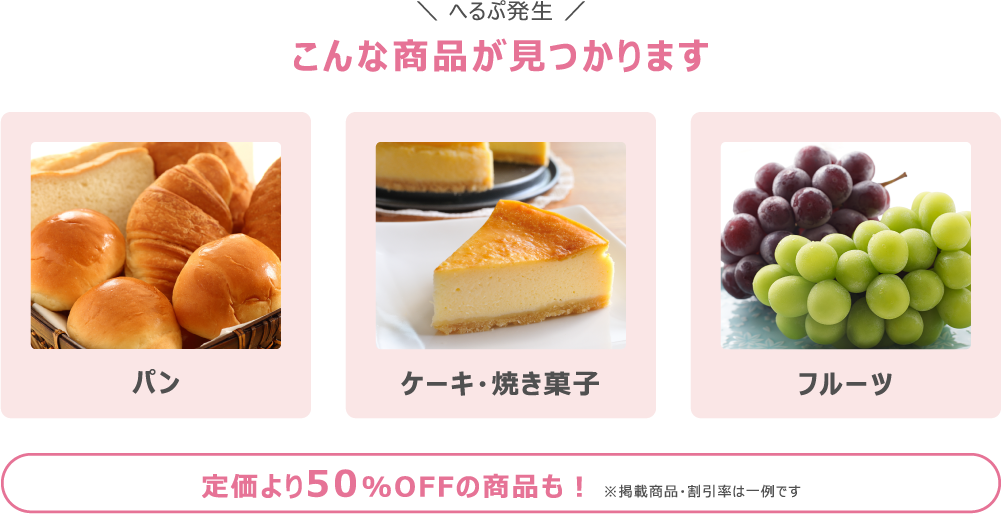 へるぷ発生 こんな商品が見つかります。パン、ケーキ・焼き菓子、フルーツなど、定価より50%OFFの商品もあります。