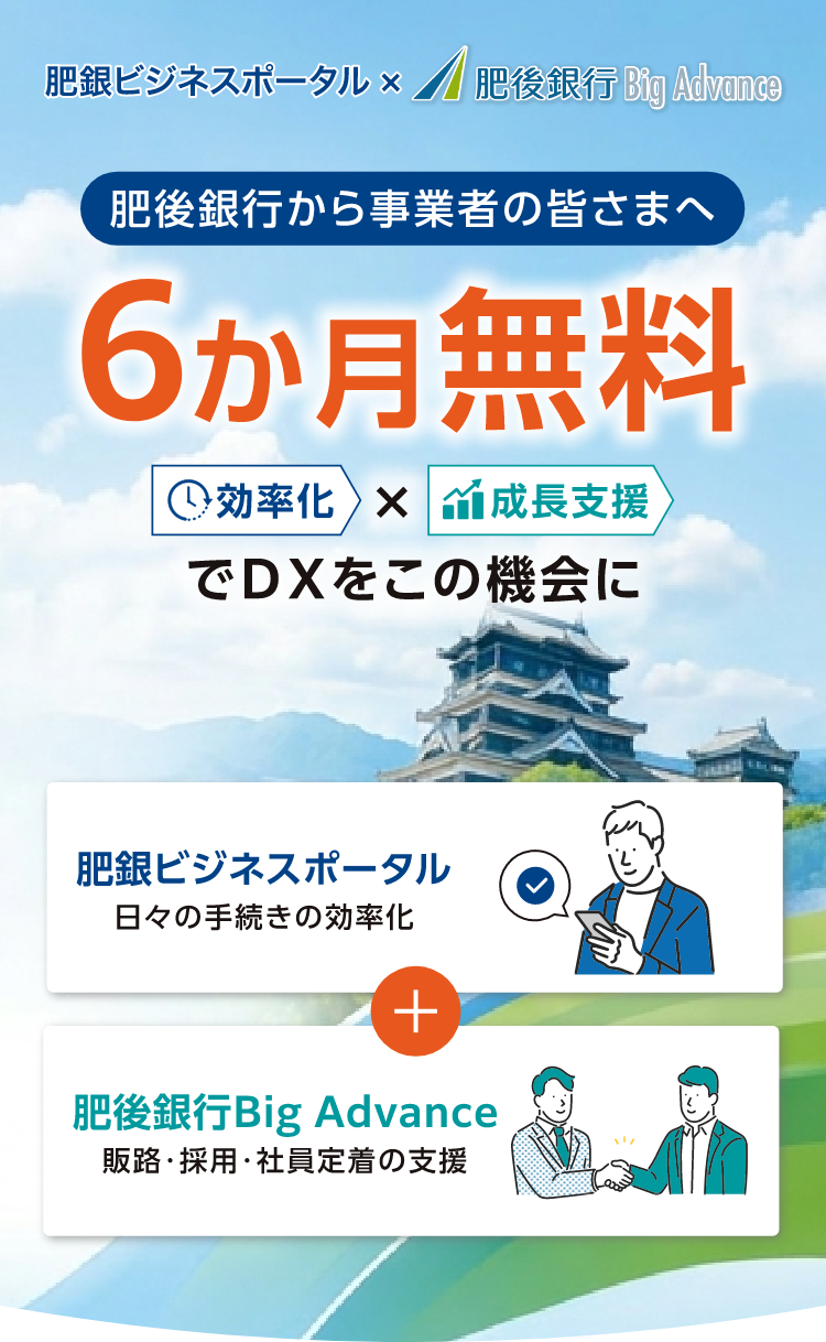 肥銀ビジネスポータル×肥後銀行BigAdvance　肥後銀行から事業者の皆さまへ 6か月無料 効率化×成長支援でDXをこの機会に 「肥銀ビジネスポータル」日々の手続きの効率化、「肥後銀行Big Advance」販路・採用・社員定着の支援