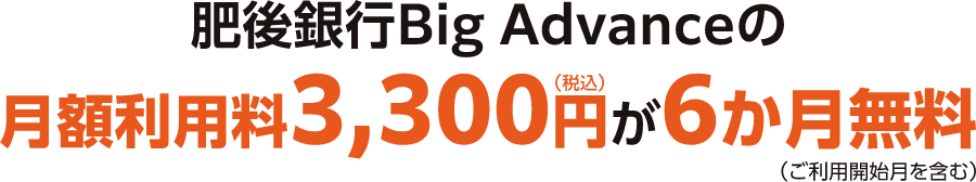 肥後銀行Big Advanceの月額利用料3,300円(税込)が6か月無料(ご利用開始月を含む)