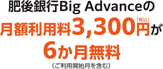 肥後銀行Big Advanceの月額利用料3,300円(税込)が6か月無料(ご利用開始月を含む)