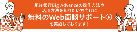 肥後銀行Big Advanceの操作方法や活用方法を知りたい方向けに無料のWeb面談サポートを実施しております！