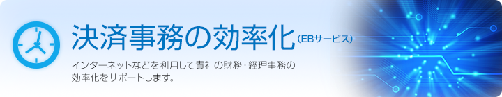 決済事務の効率化（EBサービス）インターネットなどを利用して貴社の財務・経理事務の効率化をサポートします。