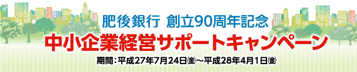 肥後銀行創立90周年記念　中小企業経営サポートキャンペーン　期間：平成27年7月24日（金）～平成28年4月1日（金）