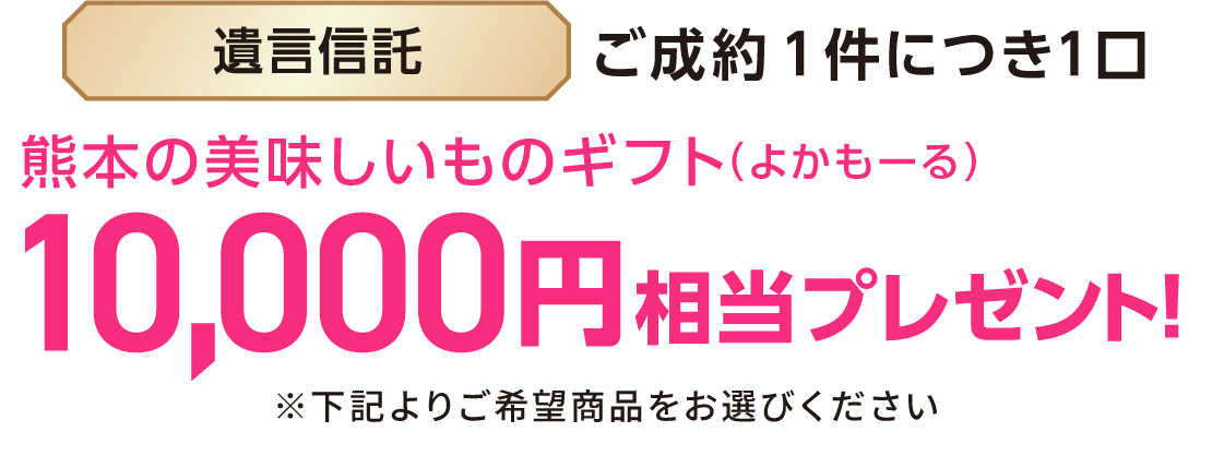 遺言信託ご成約1件につき1口熊本の美味しいものギフト（よかもーる）10,000円相当プレゼント！※下記よりご希望商品をお選びください