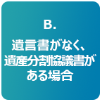 B.遺言書がなく、遺産分割協議書がある場合