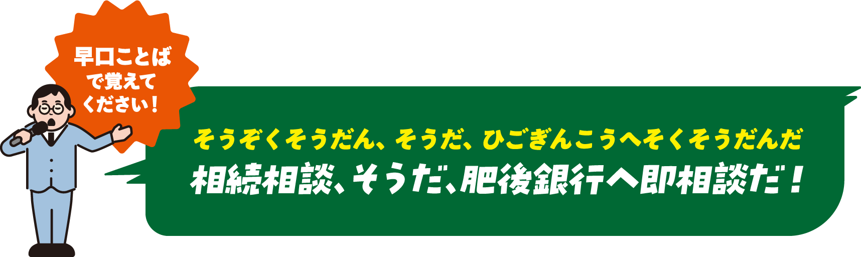 早口ことばで覚えてください！ 相続相談、そうだ、肥後銀行へ即相談だ！(そうぞくそうだん、そうだ、ひごぎんこうへそくそうだんだ)