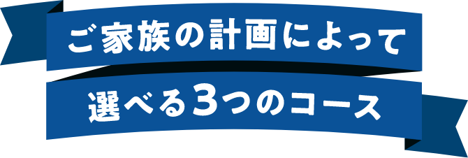 ご家族の計画によって選べる3つのコース
