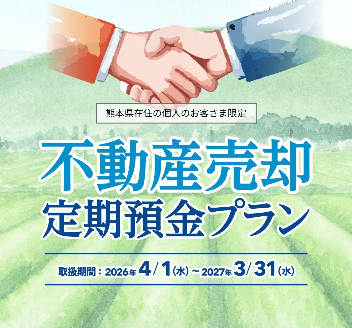 熊本県在住の個人のお客さま限定。不動産売却定期預金プラン。取扱期間2026年4月1日（水曜日）～2027年3月31日（金曜日）