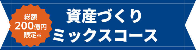 【総額200億円限定】資産づくりミックスコース