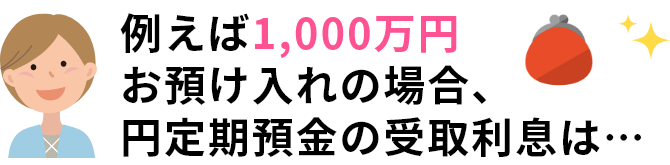 例えば1,000万円お預け入れの場合、円定期預金の受取利息は…