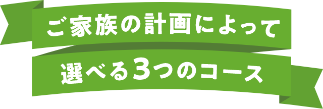 ご家族の計画によって選べる3つのコース