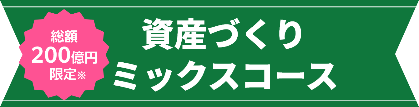【総額200億円限定】資産づくりミックスコース