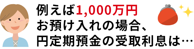 例えば1,000万円お預け入れの場合、円定期預金の受取利息は…