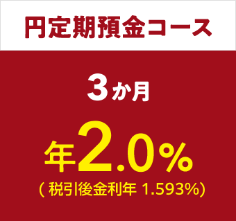 円定期預金コース3か月/年2.0%(税引後金利年1.593%)