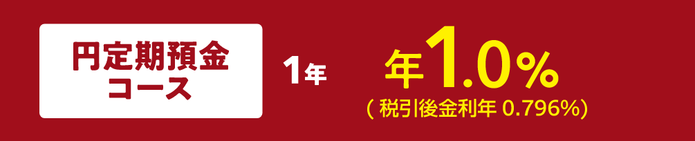 円定期預金コース1年／年1.0%（税引後金利年0.796%）