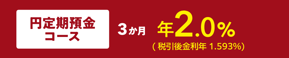 円定期預金コース3か月／年2.0%（税引後金利年1.593%）