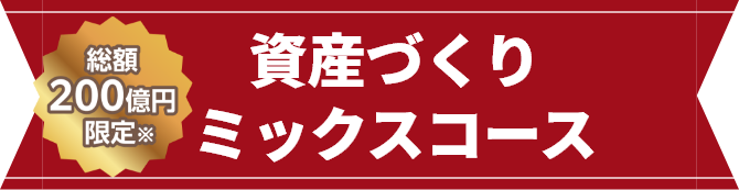 【総額200億円限定】資産づくりミックスコース
