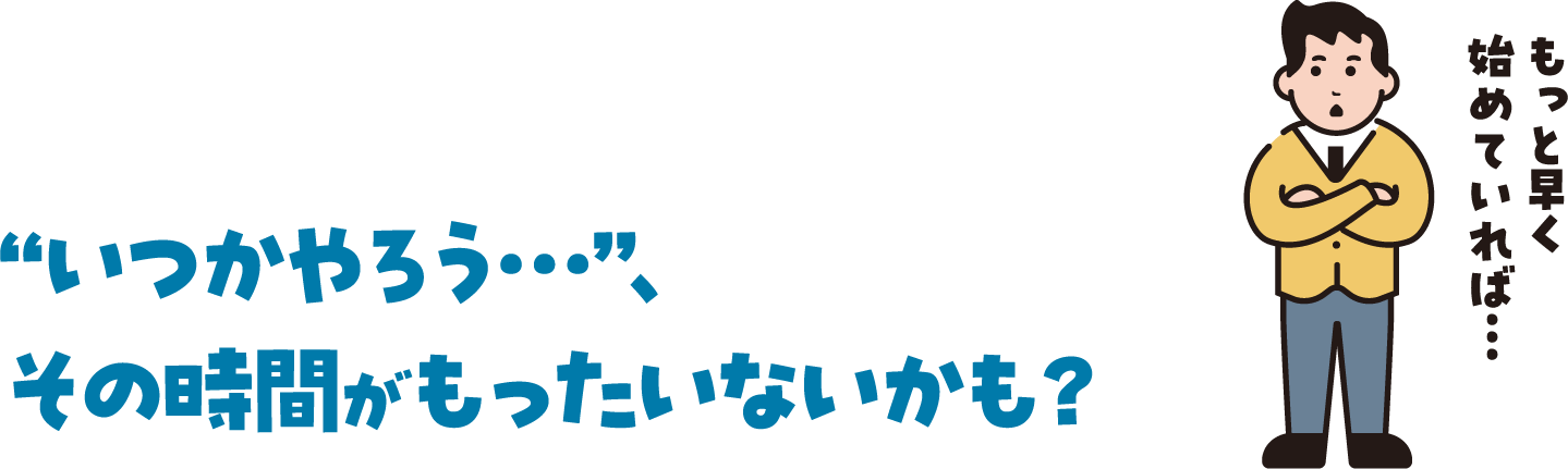 “いつかやろう…”、その時間がもったいないかも？