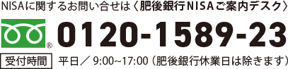 NISAに関するお問い合わせは肥後銀行NISAデスク0120-1589-23【受付時間】平日/9：00～17：00（肥後銀行休業日は除きます）