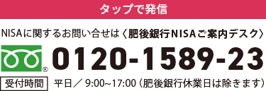 NISAに関するお問い合わせは肥後銀行NISAデスク0120-1589-23【受付時間】平日/9：00～17：00（肥後銀行休業日は除きます）