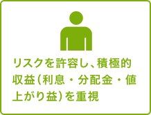 リスクを許容し、積極的収益（利息・分配金・値上がり益）を重視