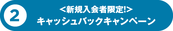 2 ＜新規入会者限定＞キャッシュバックキャンペーン