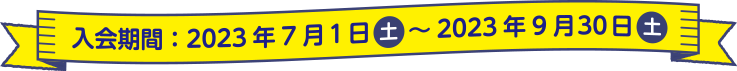 入会期間：2023年7月1日（土）～2023年9月30日（土）