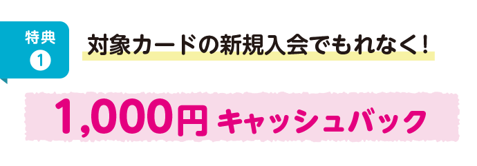 特典1　対象カードの新規入会でもれなく！1,000円キャッシュバック！