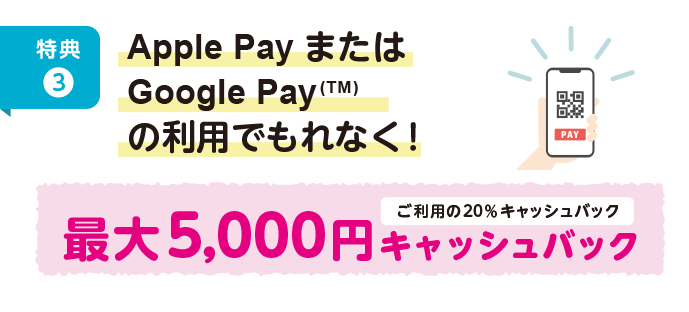 Apple PayまたはGoogle Pay(TM) の利用でもれなく最大5,000円キャッシュバック（ご利用の20％キャッシュバック）