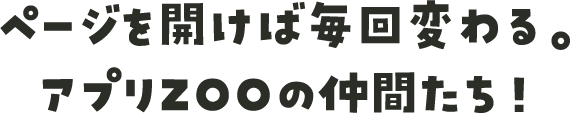ページを開けば毎回変わる。アプリZOOの仲間たち！