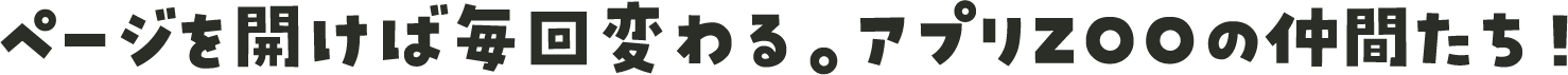 ページを開けば毎回変わる。アプリZOOの仲間たち！