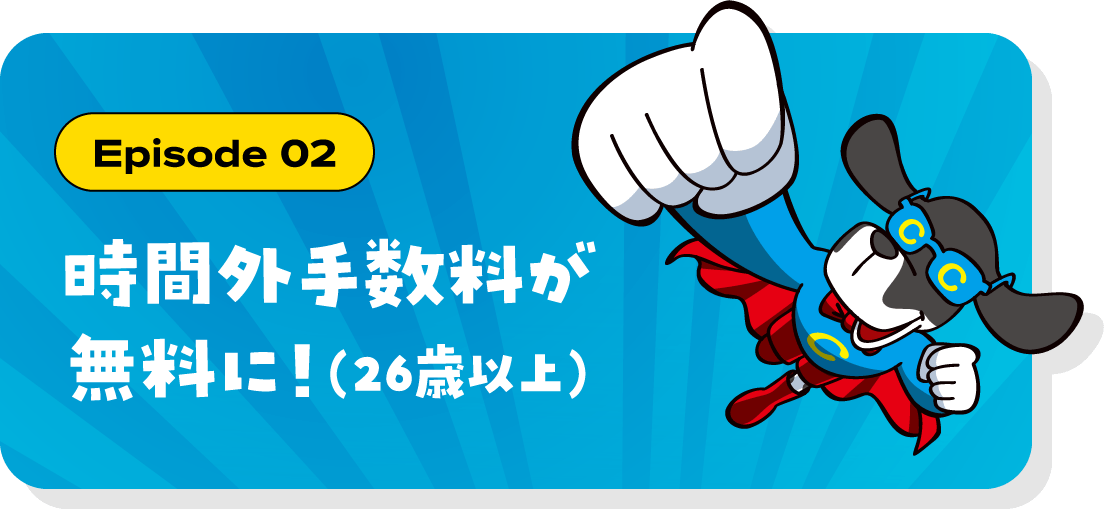 Episode 02 時間外手数料が無料に！（26歳以上）