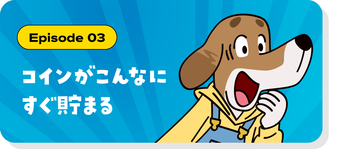 Episode 03 コインがこんなにすぐ貯まる