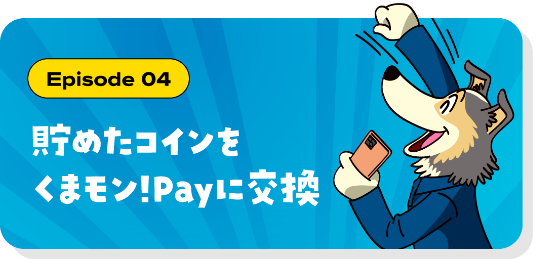 Episode 04 貯めたコインをくまモン!Payに交換
