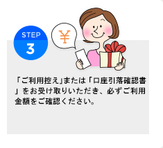 「ご利用控え」または「口座引落確認書」をお受け取りいただき、必ずご利用金額をご確認ください。