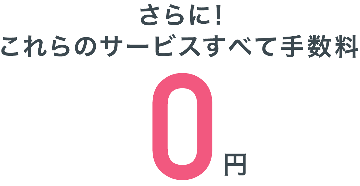 さらに！これらのサービスすべて手数料0円