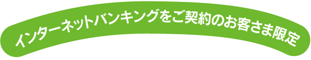 インターネットバンキングをご契約のお客さま限定
